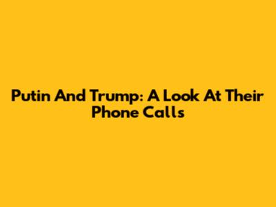 Putin And Trump: A Look At Their Phone Calls