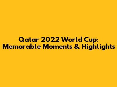 Qatar 2022 World Cup: Memorable Moments & Highlights