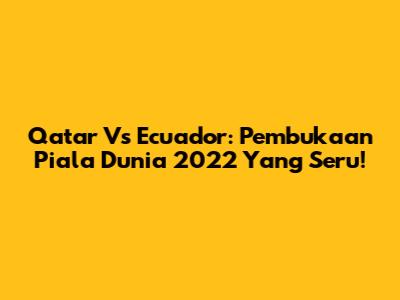 Qatar Vs Ecuador: Pembukaan Piala Dunia 2022 Yang Seru!