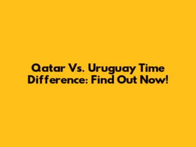 Qatar Vs. Uruguay Time Difference: Find Out Now!