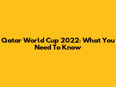 Qatar World Cup 2022: What You Need To Know