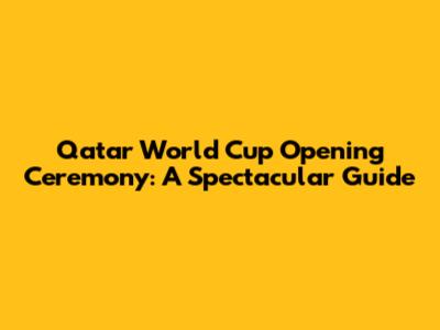 Qatar World Cup Opening Ceremony: A Spectacular Guide