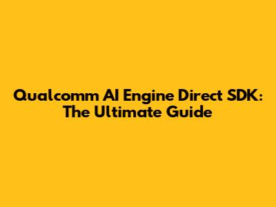 Qualcomm AI Engine Direct SDK: The Ultimate Guide