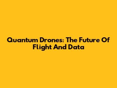 Quantum Drones: The Future Of Flight And Data