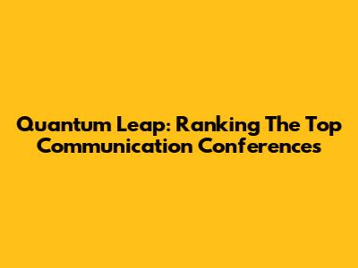 Quantum Leap: Ranking The Top Communication Conferences