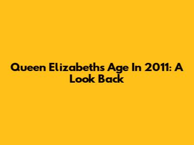 Queen Elizabeth's Age In 2011: A Look Back