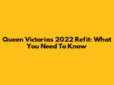Queen Victoria's 2022 Refit: What You Need To Know