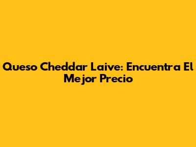 Queso Cheddar Laive: Encuentra El Mejor Precio