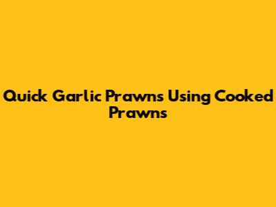 Quick Garlic Prawns Using Cooked Prawns