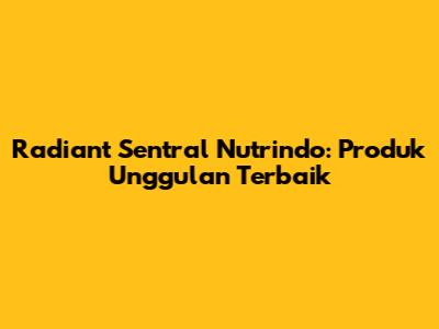 Radiant Sentral Nutrindo: Produk Unggulan Terbaik