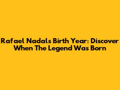 Rafael Nadal's Birth Year: Discover When The Legend Was Born