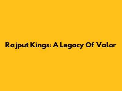 Rajput Kings: A Legacy Of Valor
