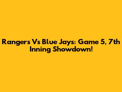 Rangers Vs Blue Jays: Game 5, 7th Inning Showdown!