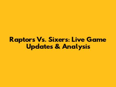 Raptors Vs. Sixers: Live Game Updates & Analysis