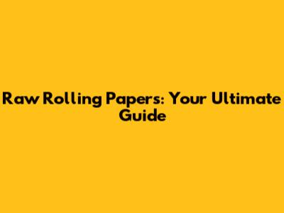Raw Rolling Papers: Your Ultimate Guide
