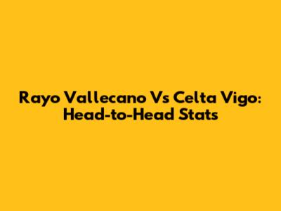 Rayo Vallecano Vs Celta Vigo: Head-to-Head Stats