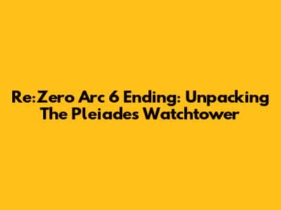 Re:Zero Arc 6 Ending: Unpacking The Pleiades Watchtower