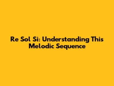 Re Sol Si: Understanding This Melodic Sequence