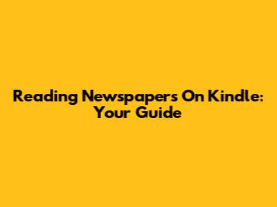 Reading Newspapers On Kindle: Your Guide