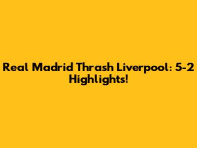 Real Madrid Thrash Liverpool: 5-2 Highlights!