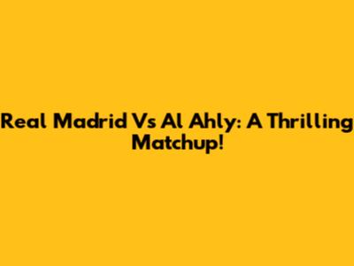 Real Madrid Vs Al Ahly: A Thrilling Matchup!
