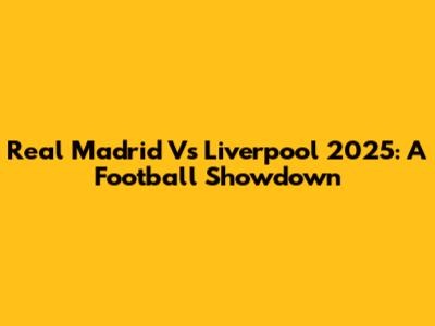 Real Madrid Vs Liverpool 2025: A Football Showdown