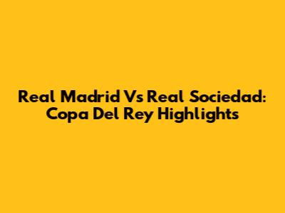 Real Madrid Vs Real Sociedad: Copa Del Rey Highlights