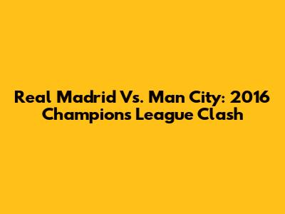 Real Madrid Vs. Man City: 2016 Champions League Clash