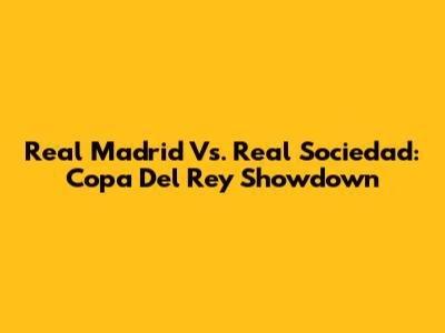Real Madrid Vs. Real Sociedad: Copa Del Rey Showdown