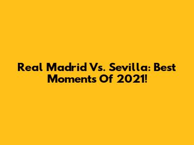 Real Madrid Vs. Sevilla: Best Moments Of 2021!