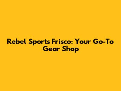 Rebel Sports Frisco: Your Go-To Gear Shop