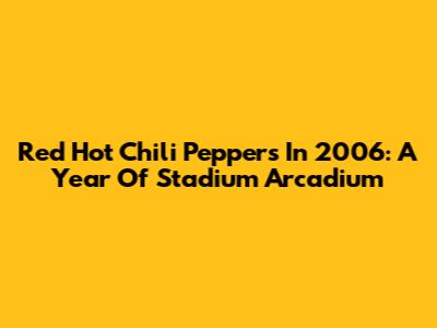 Red Hot Chili Peppers In 2006: A Year Of Stadium Arcadium