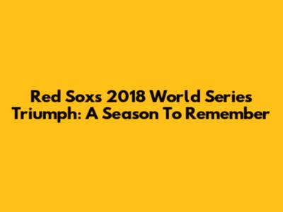 Red Sox's 2018 World Series Triumph: A Season To Remember