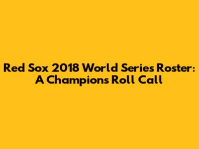Red Sox 2018 World Series Roster: A Champion's Roll Call