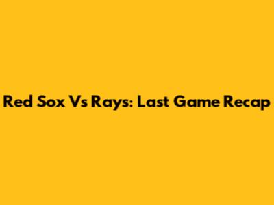 Red Sox Vs Rays: Last Game Recap