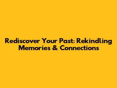 Rediscover Your Past: Rekindling Memories & Connections