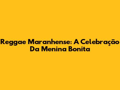 Reggae Maranhense: A Celebração Da 'Menina Bonita'