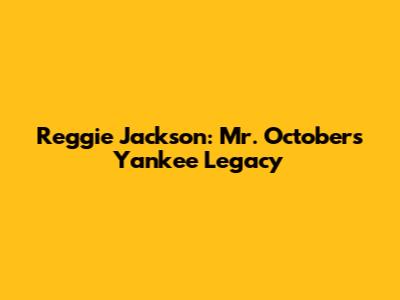 Reggie Jackson: Mr. October's Yankee Legacy