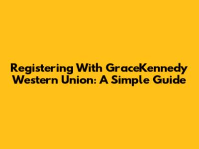 Registering With GraceKennedy Western Union: A Simple Guide