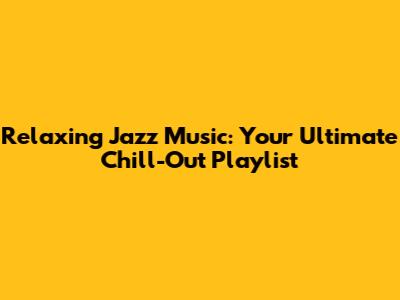 Relaxing Jazz Music: Your Ultimate Chill-Out Playlist