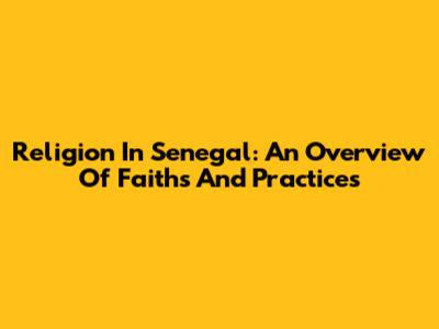 Religion In Senegal: An Overview Of Faiths And Practices