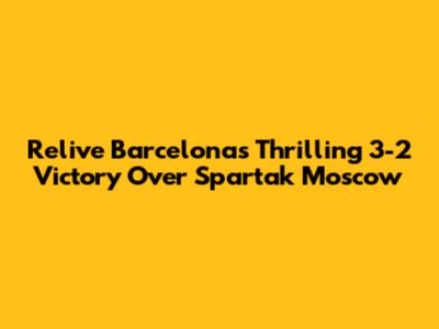 Relive Barcelona's Thrilling 3-2 Victory Over Spartak Moscow