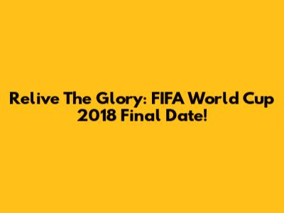 Relive The Glory: FIFA World Cup 2018 Final Date!