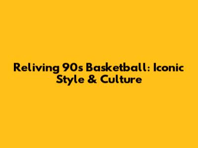 Reliving 90s Basketball: Iconic Style & Culture