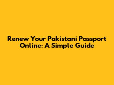 Renew Your Pakistani Passport Online: A Simple Guide