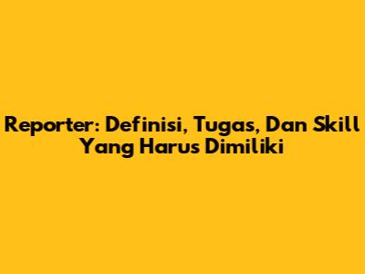 Reporter: Definisi, Tugas, Dan Skill Yang Harus Dimiliki