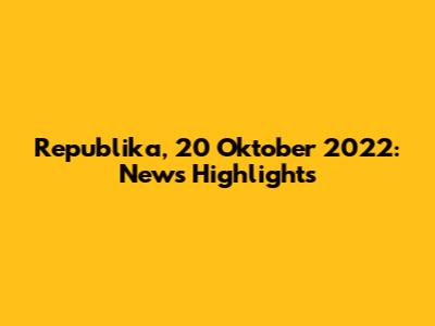 Republika, 20 Oktober 2022: News Highlights