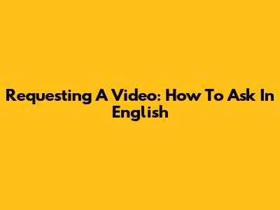 Requesting A Video: How To Ask In English