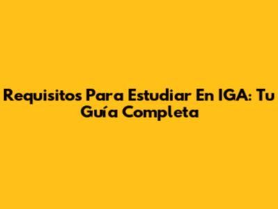 Requisitos Para Estudiar En IGA: Tu Guía Completa