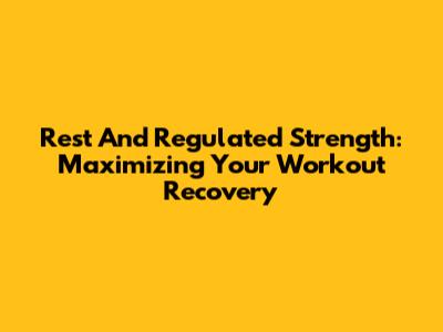 Rest And Regulated Strength: Maximizing Your Workout Recovery